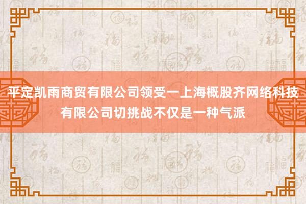 平定凯雨商贸有限公司领受一上海概股齐网络科技有限公司切挑战不仅是一种气派