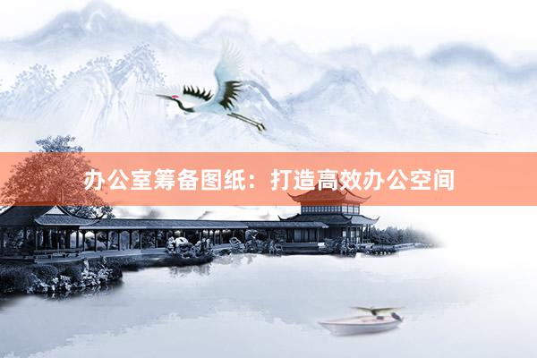 办公室筹备图纸：打造高效办公空间