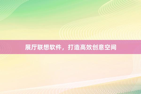展厅联想软件，打造高效创意空间