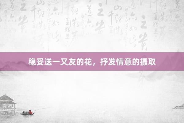 稳妥送一又友的花，抒发情意的摄取