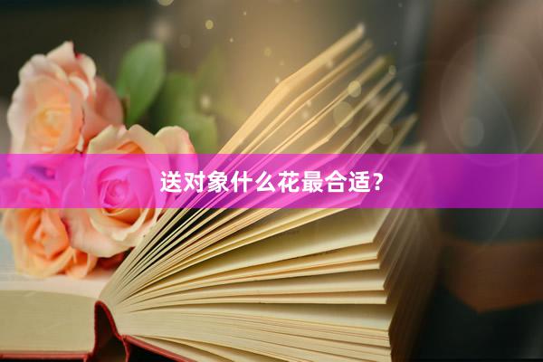 送对象什么花最合适？