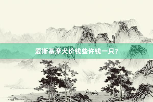 爱斯基摩犬价钱些许钱一只?